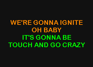 WE'RE GONNA IGNITE
OH BABY

IT'S GONNA BE
TOUCH AND GO CRAZY