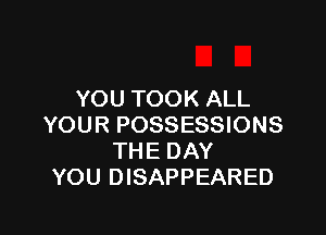 YOU TOOK ALL

YOUR POSSESSIONS
THE DAY
YOU DISAPPEARED