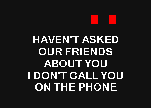 HAVEN'T ASKED
OUR FRIENDS

ABOUT YOU

I DON'T CALL YOU
ON THE PHONE