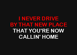 THAT YOU'RE NOW
CALLIN' HOME
