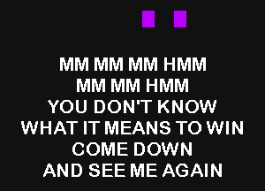 MM MM MM HMM
MM MM HMM
YOU DON'T KNOW
WHAT IT MEANS TO WIN
COME DOWN
AND SEE ME AGAIN