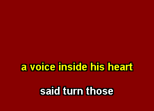 a voice inside his heart

said turn those