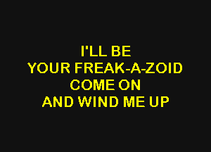 I'LL BE
YOUR FREAK-A-ZOID

COME ON
AND WIND ME UP