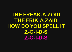 TH E FREAK-A-ZOI D
THE FRlK-A-ZAID

HOW DO YOU SPELL IT
Z-O-I-D-S