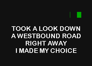TOOK A LOOK DOWN

AWESTBOUND ROAD
RIGHT AWAY
IMADE MY CHOICE
