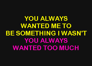 YOU ALWAYS
WANTED ME TO

BE SOMETHING I WASN'T