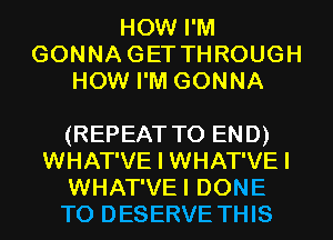 HOW I'M
GONNAGET THROUGH
HOW I'M GONNA

(REPEAT TO END)
WHAT'VE I WHAT'VE I
WHAT'VEI DONE
T0 DESERVE THIS