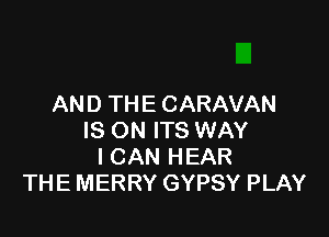 AN D TH E CARAVAN

IS ON ITS WAY
ICAN HEAR
THE MERRY GYPSY PLAY