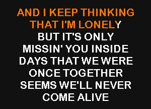 AND I KEEP THINKING
THAT I'M LONELY
BUT IT'S ONLY
MISSIN'YOU INSIDE
DAYS THATWEWERE
ONCETOGETHER
SEEMS WE'LL NEVER
COME ALIVE