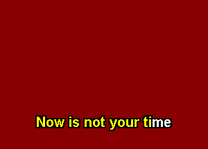 Now is not your time