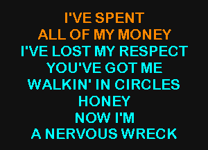 I'VE SPENT
ALL OF MY MONEY
I'VE LOST MY RESPECT
YOU'VE GOT ME
WALKIN' IN CIRCLES
HONEY

NOW I'M
A NERVOUS WRECK