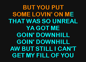 BUT YOU PUT
SOME LOVIN' ON ME
THAT WAS 80 UNREAL
YAGOTME
GOMFDOWNHKL
GOMFDOWNHKL

AW BUT STILL I CAN'T
GET MY FILL OF YOU