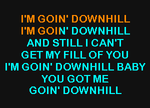 I'M GOIN' DOWNHILL
I'M GOIN' DOWNHILL
AND STILL I CAN'T
GET MY FILL OF YOU
I'M GOIN' DOWNHILL BABY

YOU GOT ME
GOIN' DOWNHILL