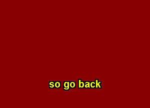 so go back