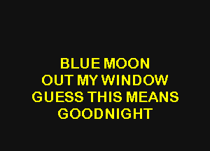 BLUE MOON

OUT MY WINDOW
GUESS THIS MEANS
GOODNIGHT