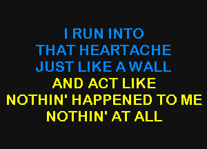 AND ACT LIKE
NOTHIN' HAPPENED TO ME
NOTHIN' AT ALL