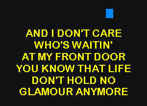AND I DON'T CARE
ENHOBVWMWN'
ATMYFRONTDOOR
YOU KNOW THAT LIFE

DON'T HOLD N0
GLAMOUR ANYMORE