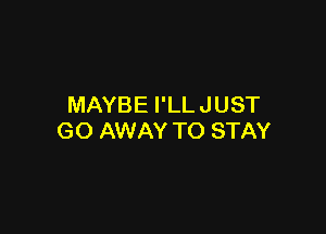 MAYBE I'LLJUST

GO AWAY TO STAY