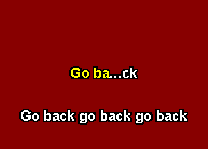 Go ba...ck

Go back go back go back