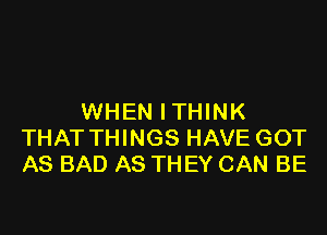 WHEN ITHINK

THAT THINGS HAVE GOT
AS BAD AS THEY CAN BE