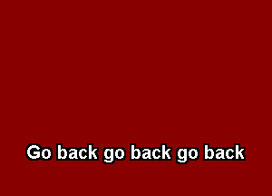 Go back go back go back