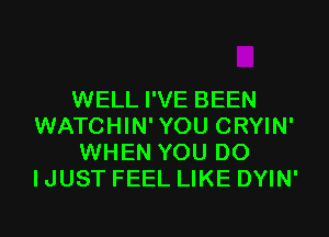 WELL I'VE BEEN
WATCHIN'YOU CRYIN'
WHEN YOU DO
I JUST FEEL LIKE DYIN'