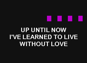 UP UNTILNOW

I'VE LEARNED TO LIVE
WITHOUT LOVE