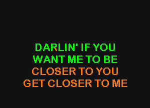 DARLIN' IF YOU

WANT ME TO BE

CLOSER TO YOU
GET CLOSER TO ME

g