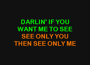 DARLIN' IFYOU
WANTMETO SEE
SEE ONLY YOU
THEN SEE ONLY ME

g