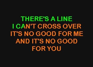 THERE'S A LINE
I CAN'T CROSS OVER
IT'S NO GOOD FOR ME
AND IT'S NO GOOD
FOR YOU