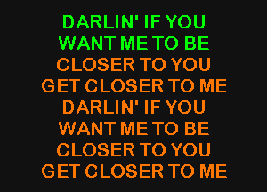 DARLIN' IF YOU
WANT METO BE
CLOSER TO YOU
GET CLOSER TO ME
DARLIN' IFYOU
WANT METO BE

CLOSER TO YOU
GETCLOSER TO ME I