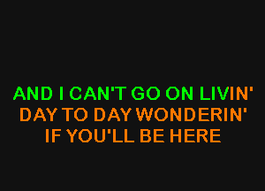 AND I CAN'T GO ON LIVIN'

DAY TO DAY WONDERIN'
IF YOU'LL BE HERE