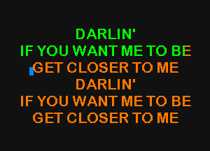 DARLIN'

IF YOU WANT ME TO BE
GET CLOSER TO ME
DARLIN'

IF YOU WANT ME TO BE
GET CLOSER TO ME