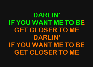 DARLIN'

IF YOU WANT ME TO BE
GET CLOSER TO ME
DARLIN'

IF YOU WANT ME TO BE
GET CLOSER TO ME