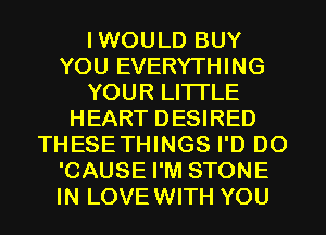 IWOULD BUY
YOU EVERYTHING
YOUR LITI'LE
HEART DESIRED
THESETHINGS I'D DO
'CAUSE I'M STONE
IN LOVEWITH YOU
