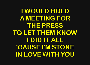 IWOULD HOLD
A MEETING FOR
THE PRESS
TO LET THEM KNOW
I DID IT ALL
'CAUSE I'M STONE
IN LOVEWITH YOU