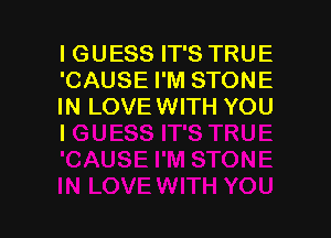 IGUESS IT'S TRUE
'CAUSE I'M STONE
IN LOVE WITH YOU