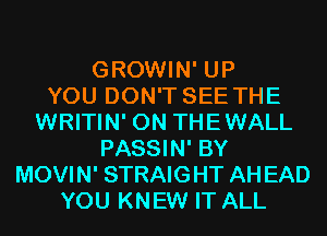 GROWIN' UP
YOU DON'T SEE THE
WRITIN' 0N THEWALL
PASSIN' BY
MOVIN' STRAIGHT AHEAD
YOU KNEW IT ALL