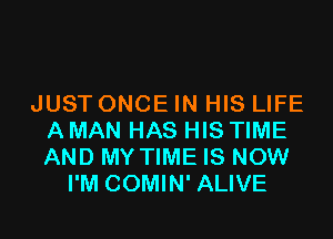 JUST ONCE IN HIS LIFE

A MAN HAS HIS TIME
AND MY TIME IS NOW
I'M COMIN' ALIVE