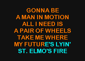 GONNA BE
A MAN IN MOTION
ALLI NEED IS
A PAIR OF WHEELS
TAKE MEWHERE
MY FUTURE'S LYIN'

ST. ELMO'S FIRE l
