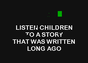 LISTEN CHILDREN

7'0 A STORY
THAT WAS WRITTEN
LONG AGO