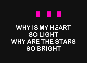 WHY IS MY HEART

SO LIGHT
WHY ARETHE STARS
SO BRIGHT