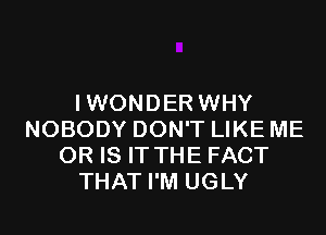 IWONDER WHY
NOBODY DON'T LIKE ME
OR IS IT THE FACT
THAT I'M UGLY