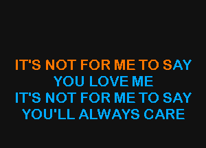 IT'S NOT FOR ME TO SAY
YOU LOVE ME
IT'S NOT FOR ME TO SAY
YOU'LL ALWAYS CARE