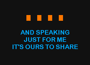 EIEIEIEI

AND SPEAKING

JUST FOR ME
IT'S OURS TO SHARE