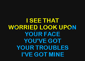 I SEE THAT
WORRIED LOOK UPON
YOUR FACE
YOU'VE GOT
YOUR TROUBLES
I'VE GOT MINE