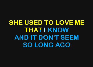 SHE USED TO LOVE ME
THATI KNOW
AND IT DON'T SEEM
SO LONG AGO