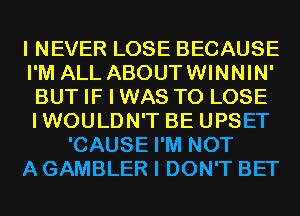 I NEVER LOSE BECAUSE
I'M ALL ABOUTWINNIN'
BUT IF I WAS TO LOSE
IWOULDN'T BE UPSET
'CAUSE I'M NOT
A GAMBLER I DON'T BET