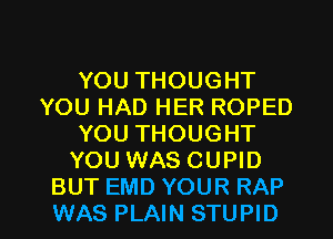 YOU THOUGHT
YOU HAD HER ROPED
YOU THOUGHT
YOU WAS CUPID

BUT EMD YOUR RAP
WAS PLAIN STUPID l