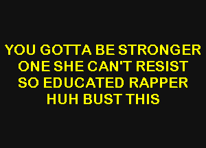 YOU GOTTA BE STRONGER
ONE SHE CAN'T RESIST
SO EDUCATED RAPPER

HUH BUST THIS